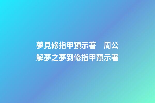夢見修指甲預示著　周公解夢之夢到修指甲預示著